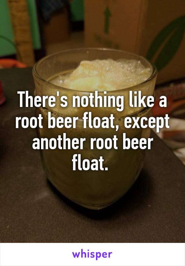 There's nothing like a root beer float, except another root beer float. 