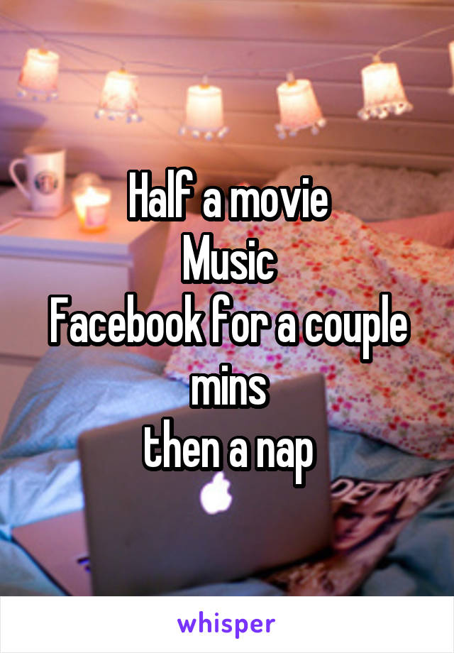 Half a movie
Music
Facebook for a couple mins
 then a nap 