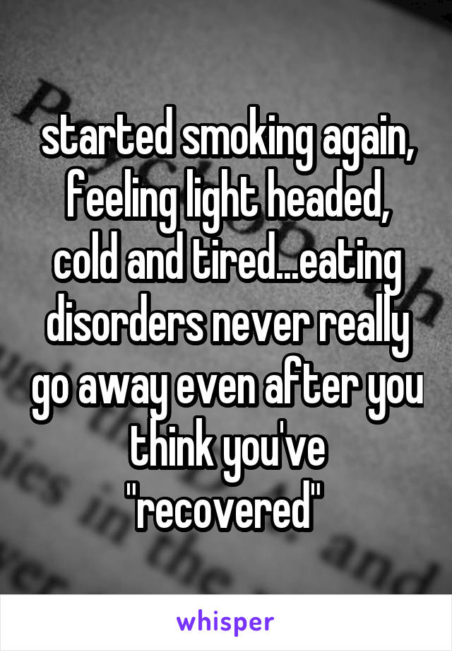 started smoking again, feeling light headed, cold and tired...eating disorders never really go away even after you think you've "recovered" 