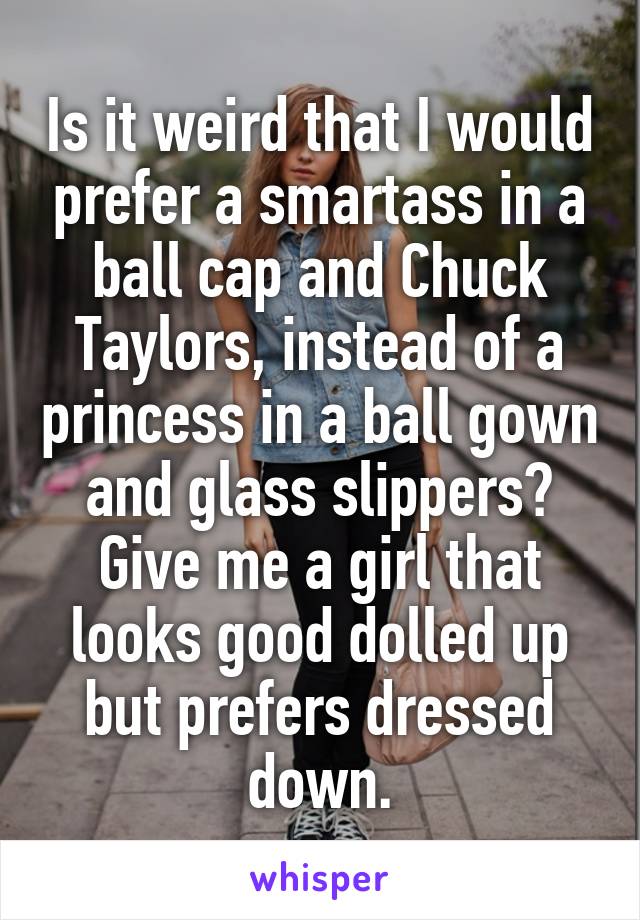 Is it weird that I would prefer a smartass in a ball cap and Chuck Taylors, instead of a princess in a ball gown and glass slippers? Give me a girl that looks good dolled up but prefers dressed down.