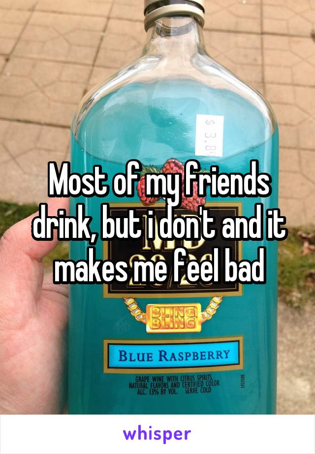 Most of my friends drink, but i don't and it makes me feel bad