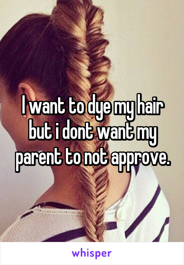 I want to dye my hair but i dont want my parent to not approve.