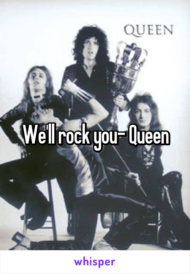 We'll rock you- Queen