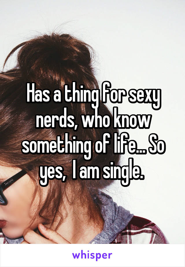 Has a thing for sexy nerds, who know something of life... So yes,  I am single. 