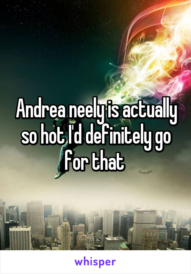 Andrea neely is actually so hot I'd definitely go for that 