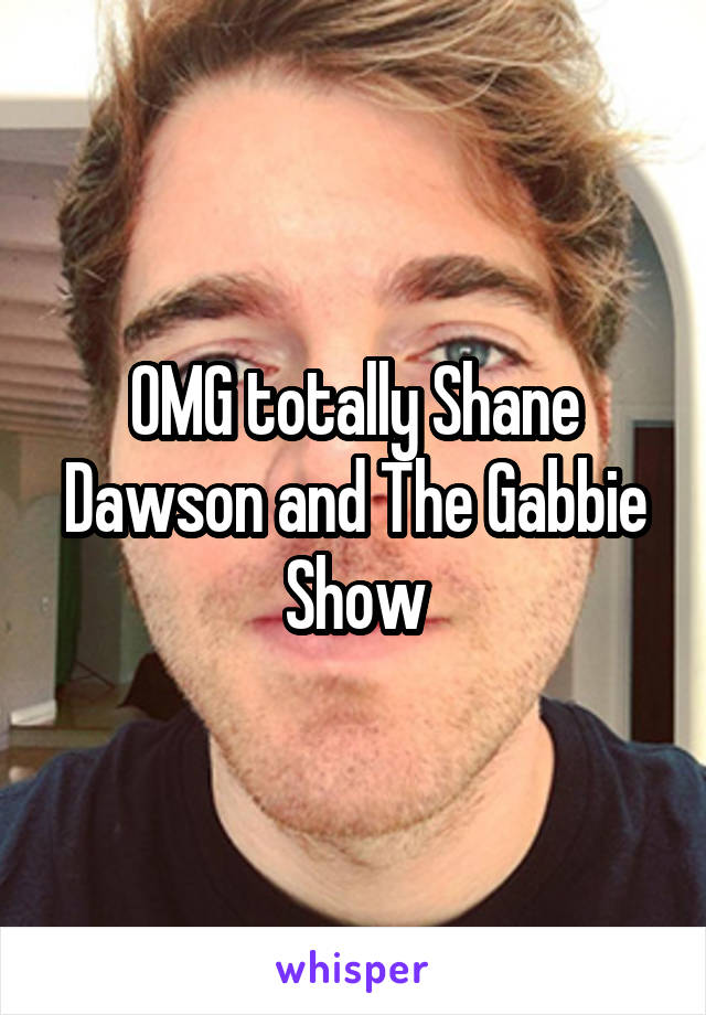 OMG totally Shane Dawson and The Gabbie Show