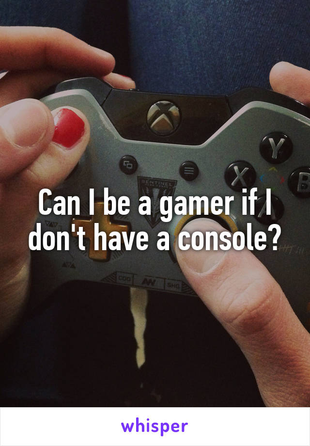 Can I be a gamer if I don't have a console?