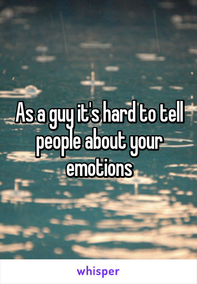 As a guy it's hard to tell people about your emotions