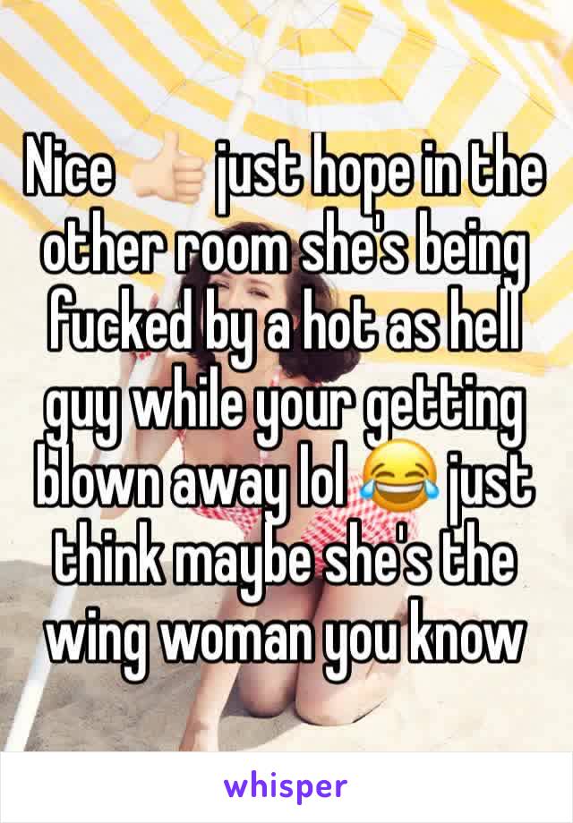 Nice 👍🏻 just hope in the other room she's being fucked by a hot as hell guy while your getting blown away lol 😂 just think maybe she's the wing woman you know 