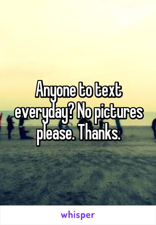 Anyone to text everyday? No pictures please. Thanks.