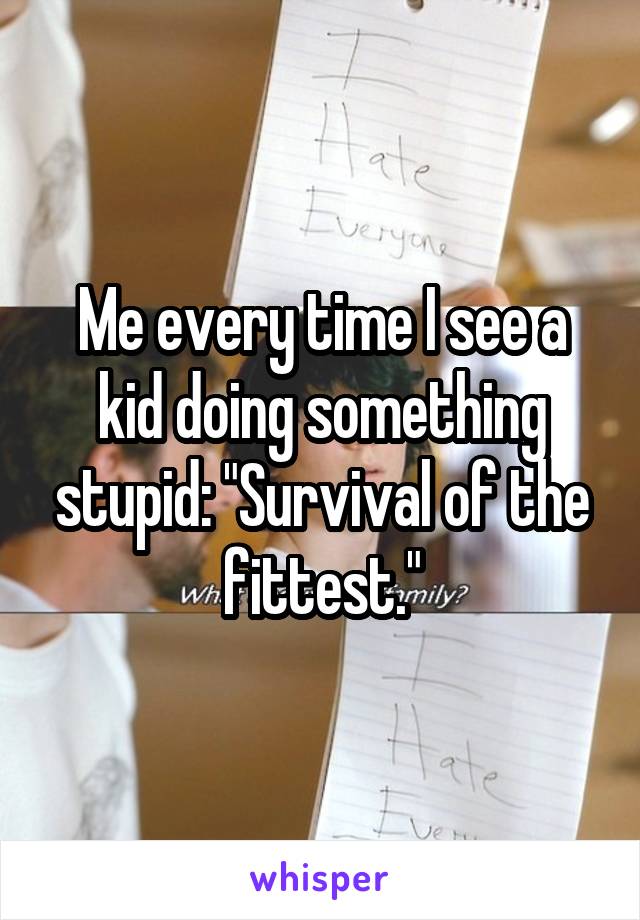 Me every time I see a kid doing something stupid: "Survival of the fittest."