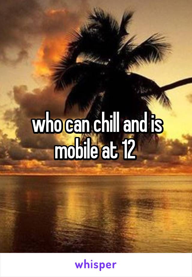 who can chill and is mobile at 12 