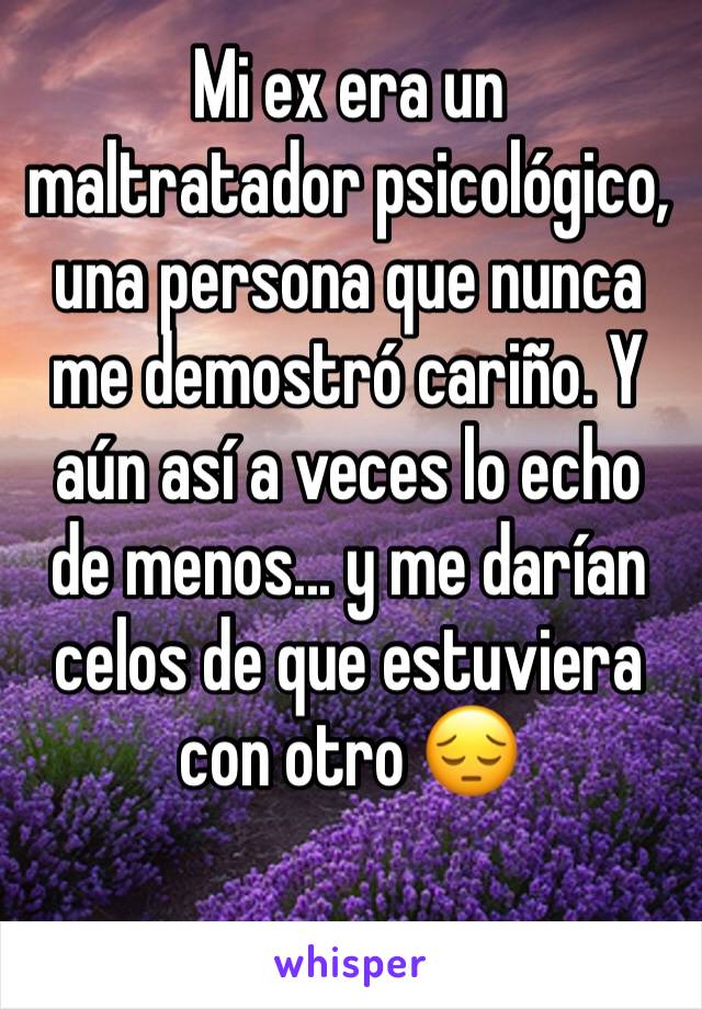 Mi ex era un maltratador psicológico, una persona que nunca me demostró cariño. Y aún así a veces lo echo de menos... y me darían celos de que estuviera con otro 😔