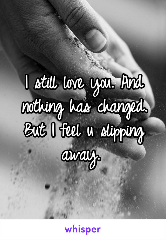 I still love you. And nothing has changed. But I feel u slipping away. 