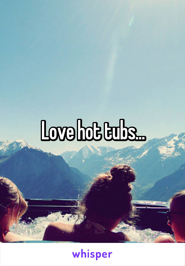 Love hot tubs...