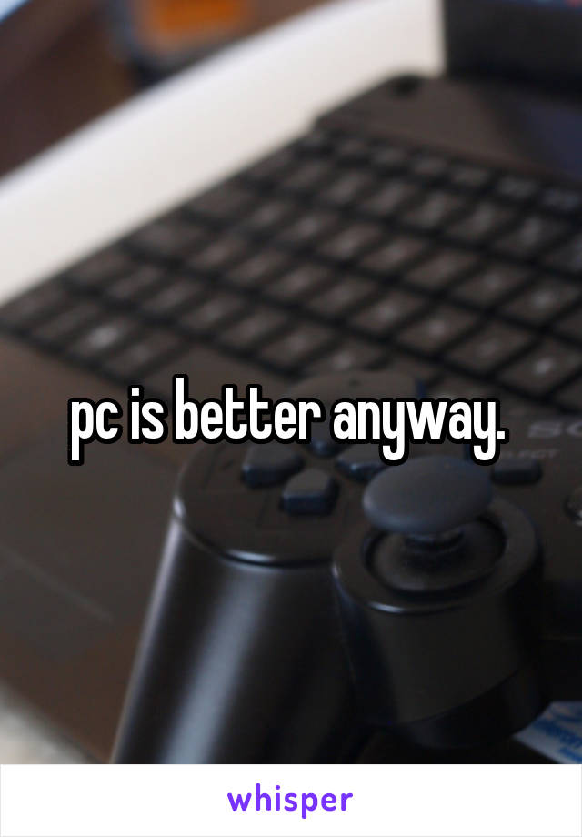 pc is better anyway. 