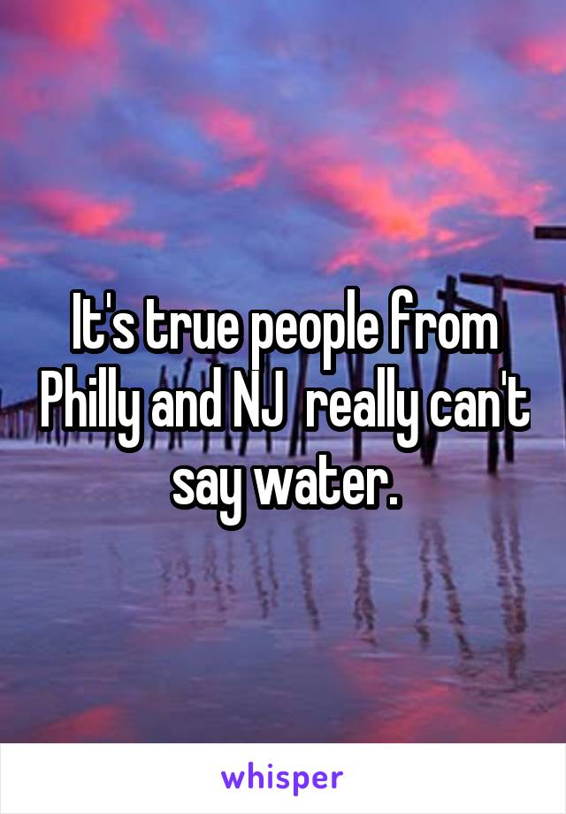 It's true people from Philly and NJ  really can't say water.