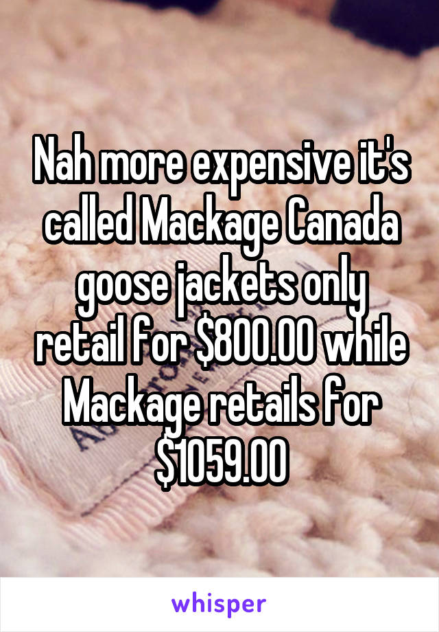 Nah more expensive it's called Mackage Canada goose jackets only retail for $800.00 while Mackage retails for $1059.00