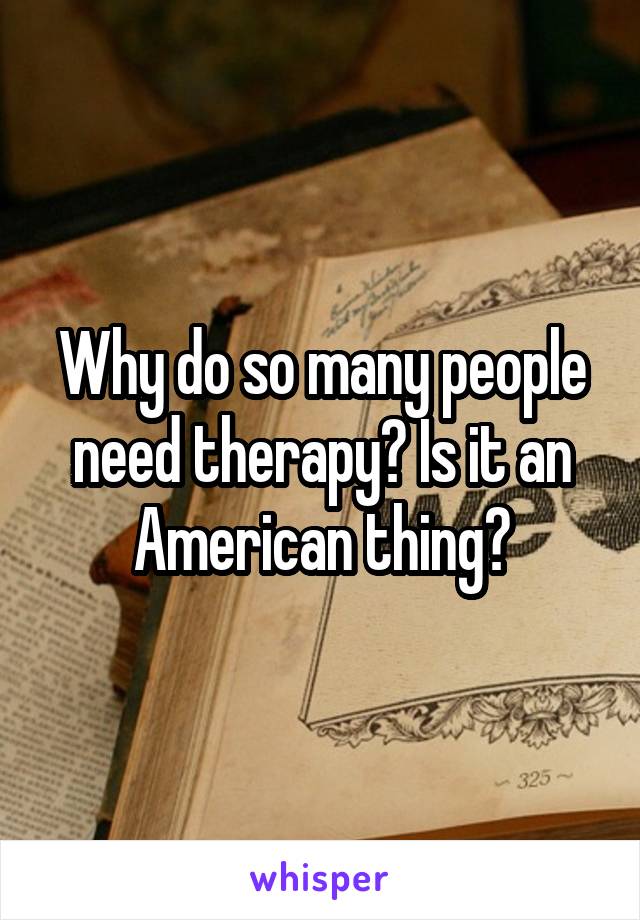 Why do so many people need therapy? Is it an American thing?