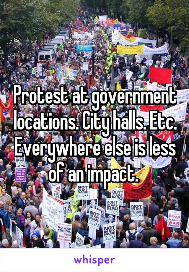 Protest at government locations. City halls. Etc. Everywhere else is less of an impact. 