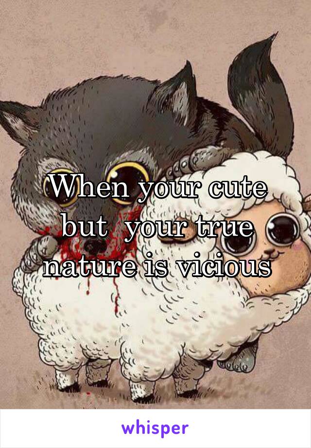When your cute but  your true nature is vicious