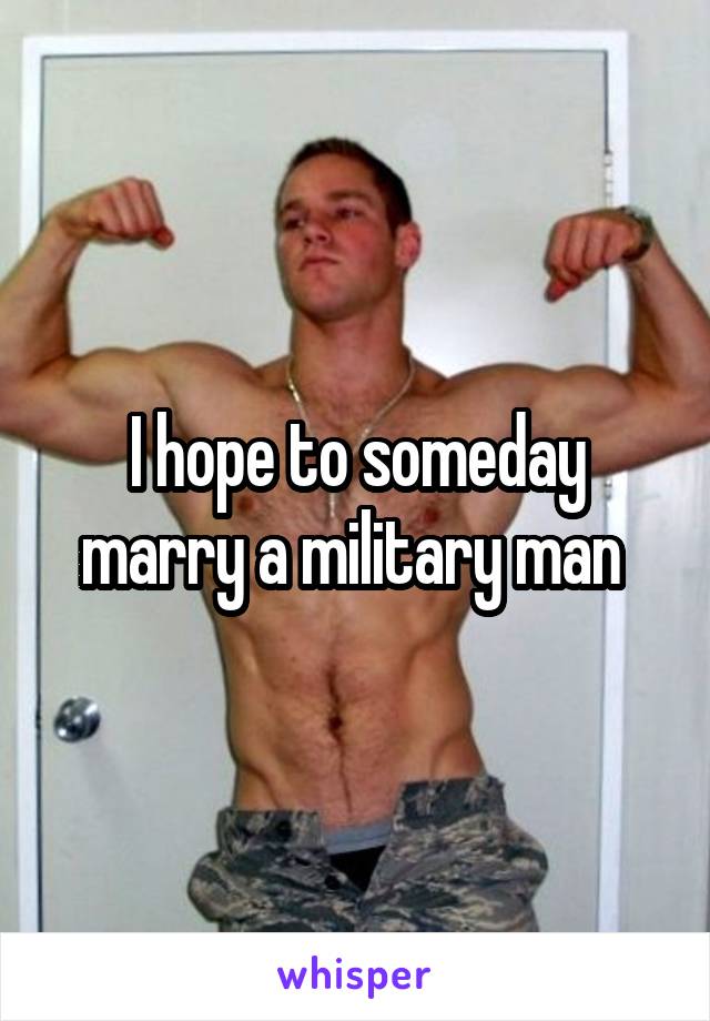 I hope to someday marry a military man 