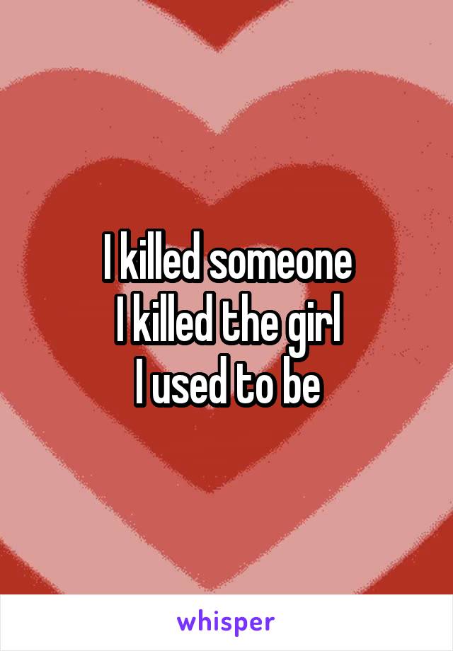 I killed someone
I killed the girl
 I used to be 