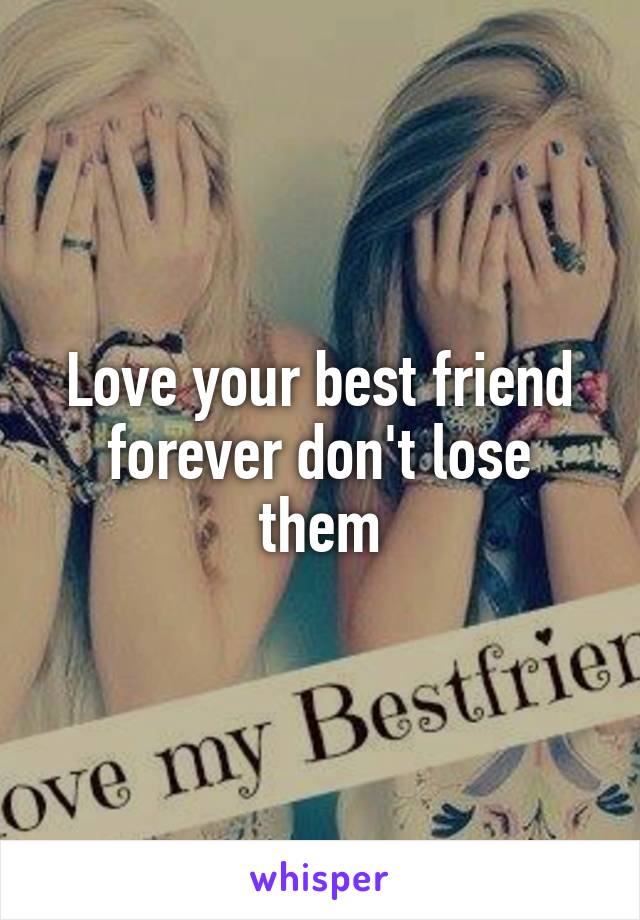 Love your best friend forever don't lose them