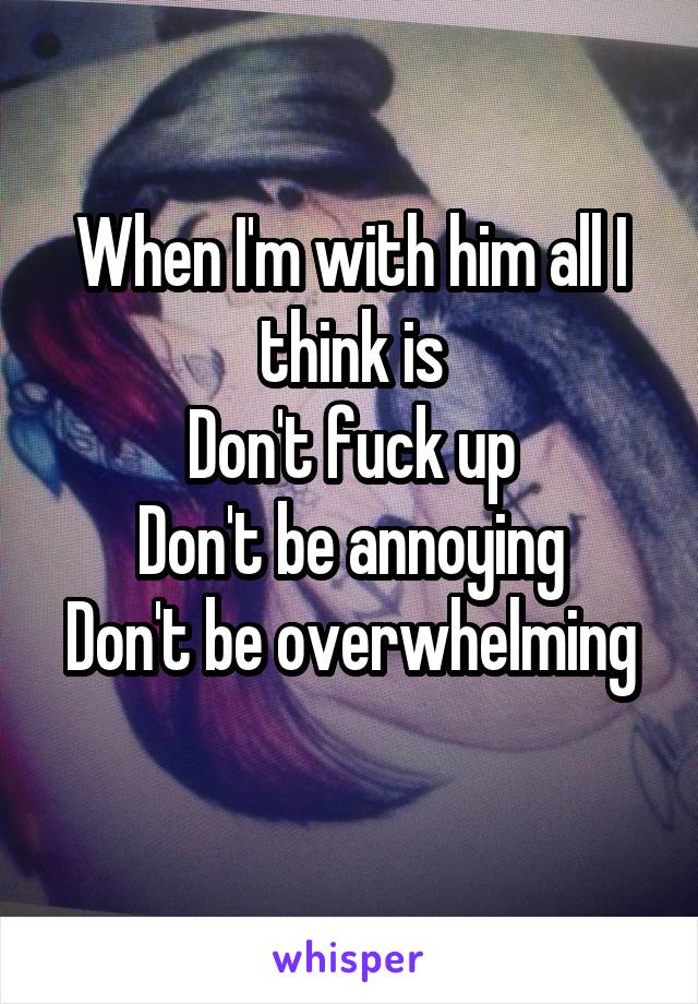 When I'm with him all I think is
Don't fuck up
Don't be annoying
Don't be overwhelming 