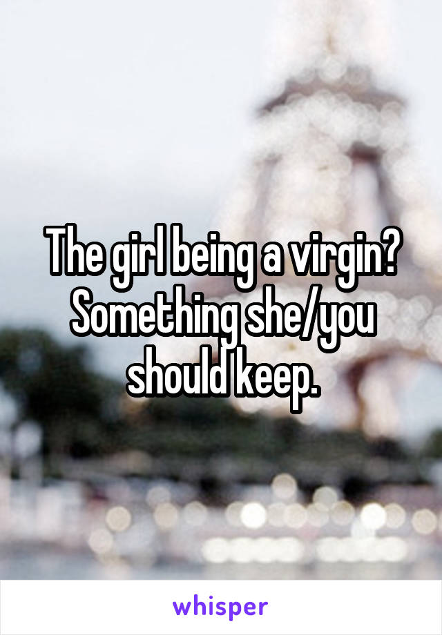 The girl being a virgin?
Something she/you should keep.