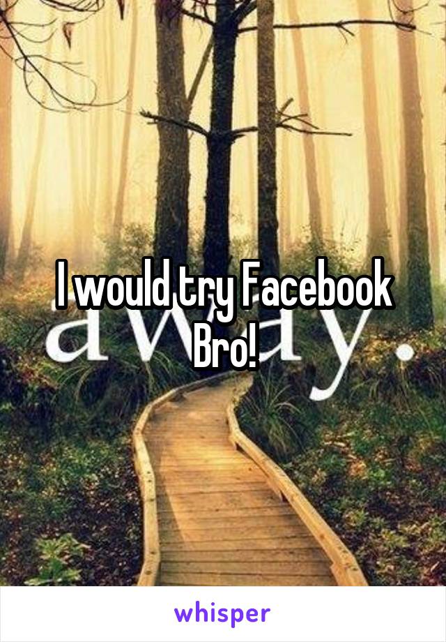 I would try Facebook Bro!