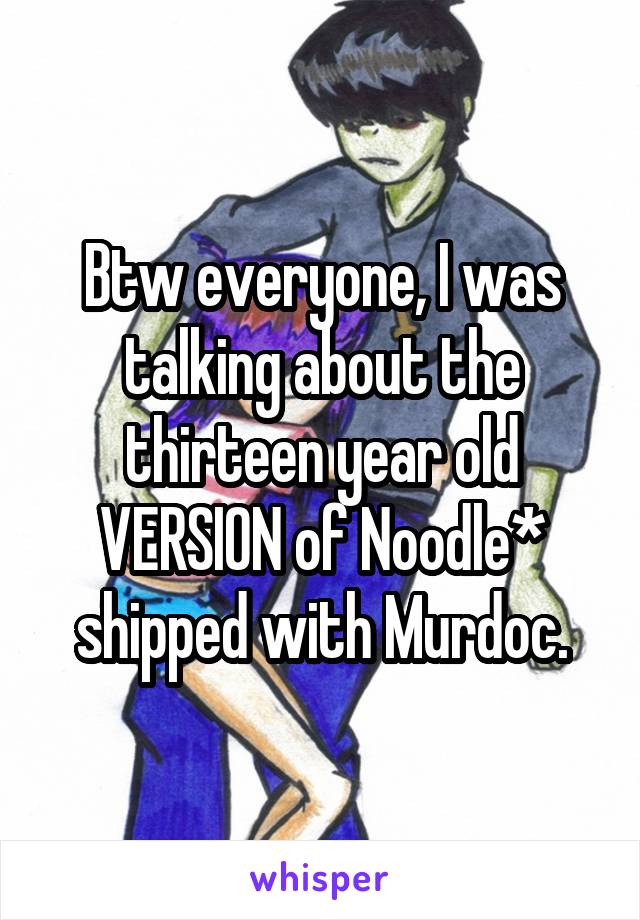 Btw everyone, I was talking about the thirteen year old VERSION of Noodle* shipped with Murdoc.