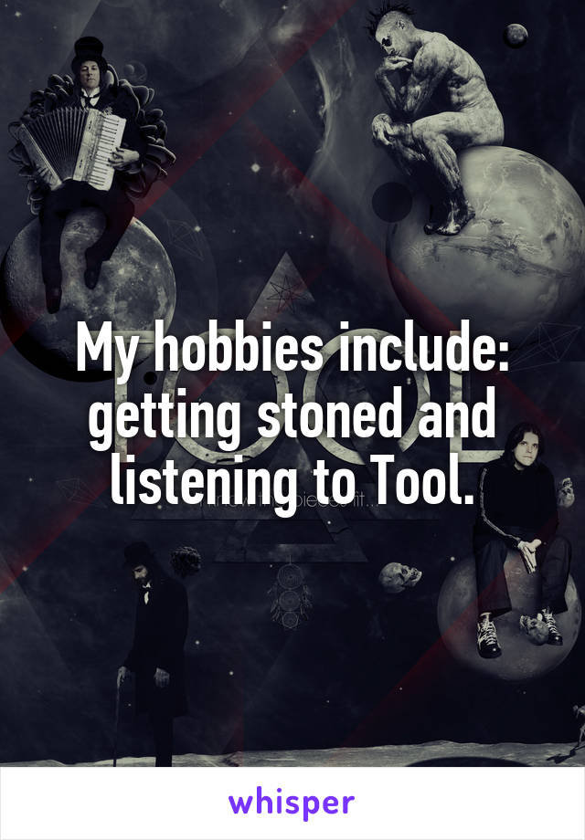 My hobbies include: getting stoned and listening to Tool.