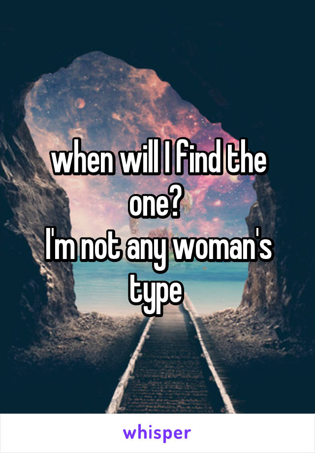 when will I find the one? 
I'm not any woman's type 