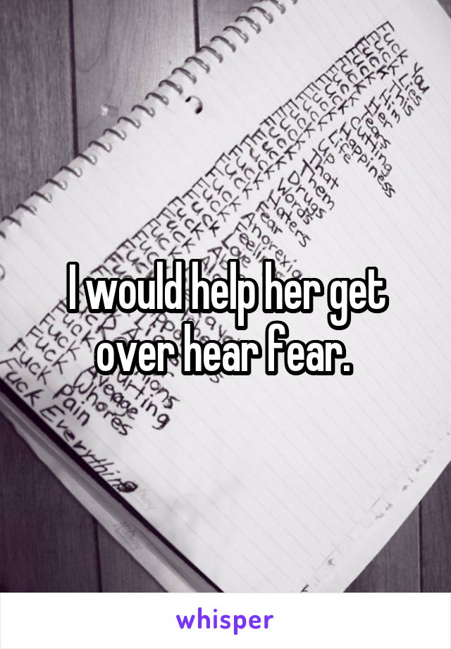 I would help her get over hear fear. 