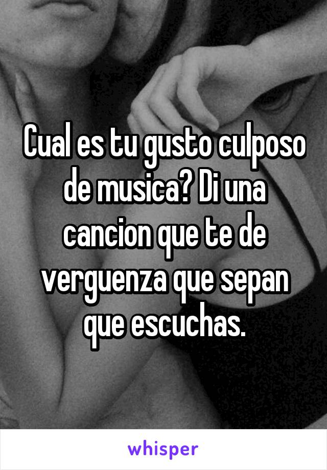 Cual es tu gusto culposo de musica? Di una cancion que te de verguenza que sepan que escuchas.