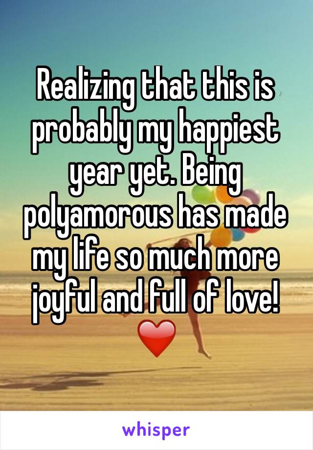 Realizing that this is probably my happiest year yet. Being polyamorous has made my life so much more joyful and full of love! ❤️️