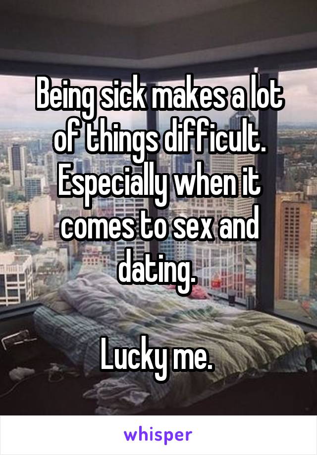 Being sick makes a lot of things difficult. Especially when it comes to sex and dating. 

Lucky me. 