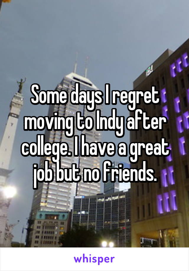 Some days I regret moving to Indy after college. I have a great job but no friends.