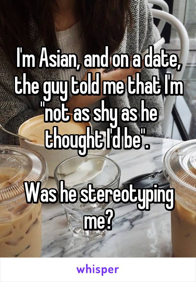 I'm Asian, and on a date, the guy told me that I'm "not as shy as he thought I'd be". 

Was he stereotyping me?