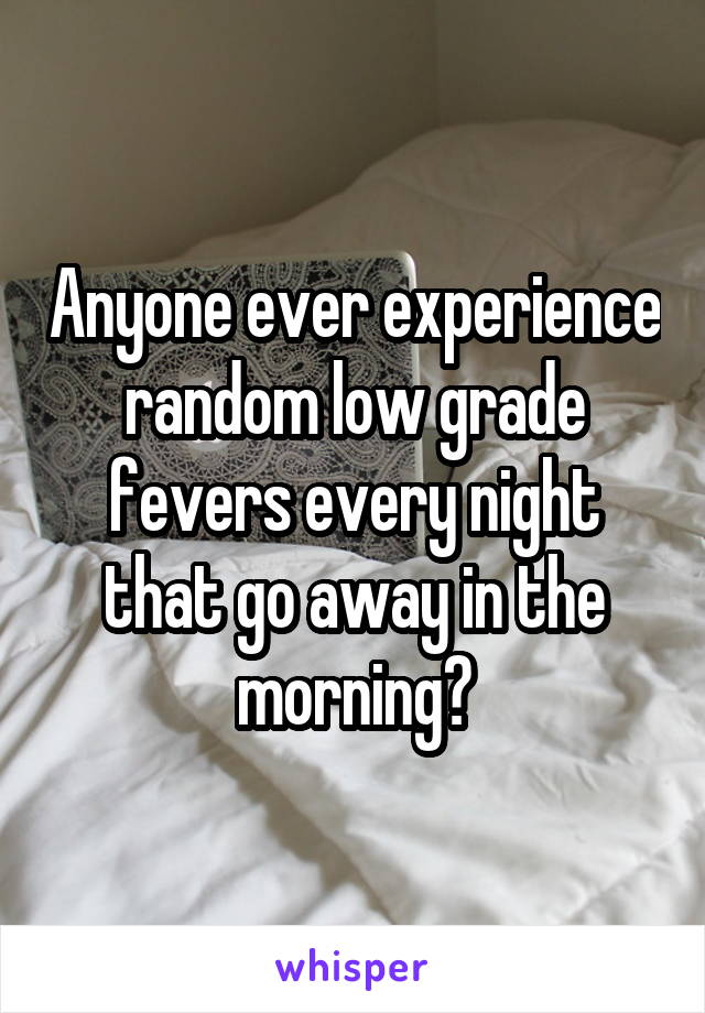 Anyone ever experience random low grade fevers every night that go away in the morning?