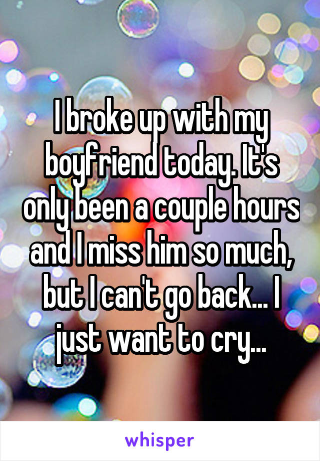 I broke up with my boyfriend today. It's only been a couple hours and I miss him so much, but I can't go back... I just want to cry...