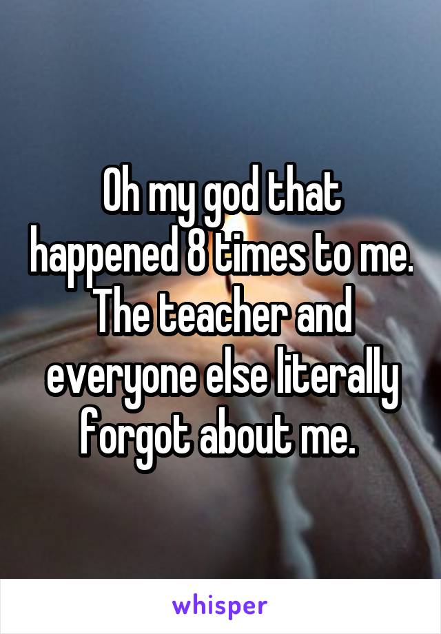 Oh my god that happened 8 times to me. The teacher and everyone else literally forgot about me. 