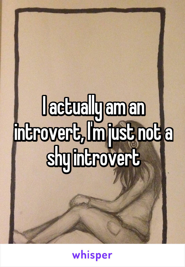 I actually am an introvert, I'm just not a shy introvert