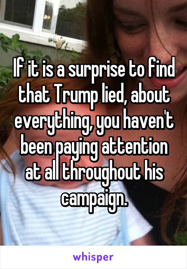 If it is a surprise to find that Trump lied, about everything, you haven't been paying attention at all throughout his campaign.