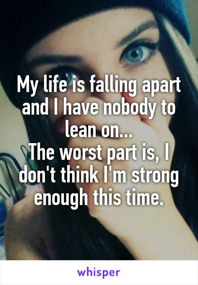 My life is falling apart and I have nobody to lean on...
The worst part is, I don't think I'm strong enough this time.