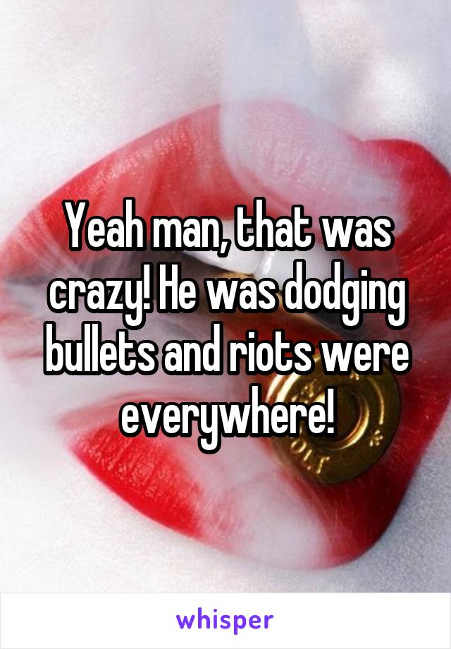 Yeah man, that was crazy! He was dodging bullets and riots were everywhere!