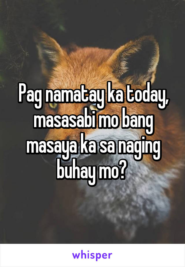 Pag namatay ka today, masasabi mo bang masaya ka sa naging buhay mo? 