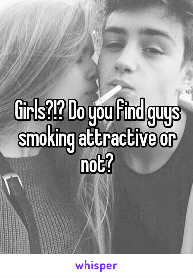 Girls?!? Do you find guys smoking attractive or not?