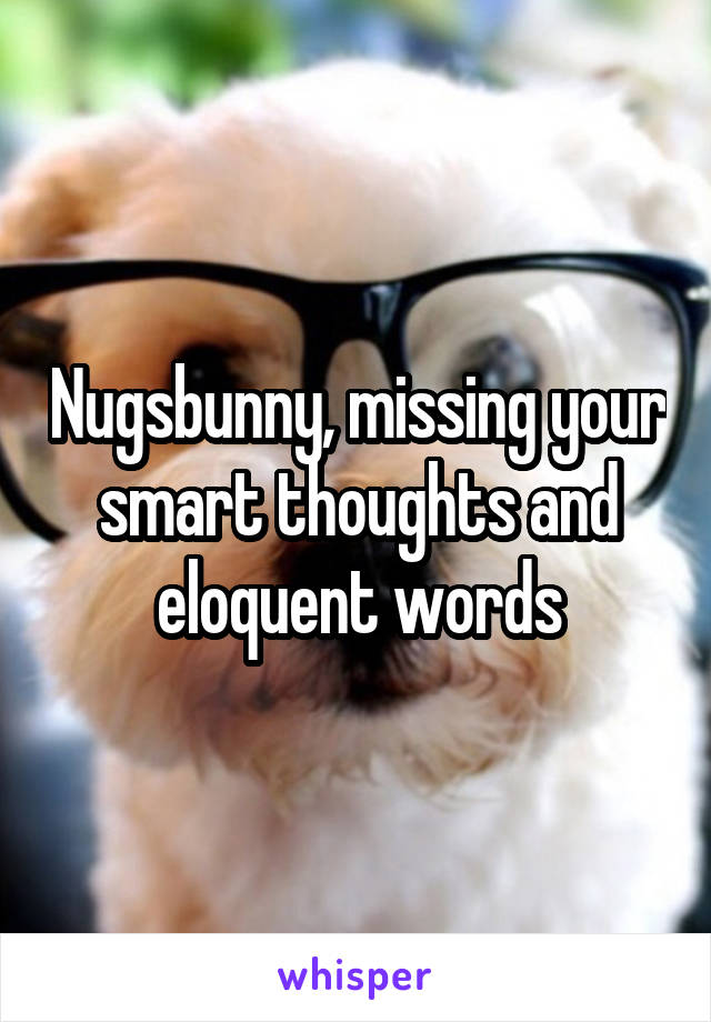 Nugsbunny, missing your smart thoughts and eloquent words